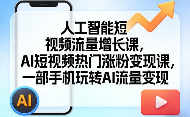 人工智能短视频流量增长课，AI短视频热门涨粉变现课，一部手机玩转AI流量变现
