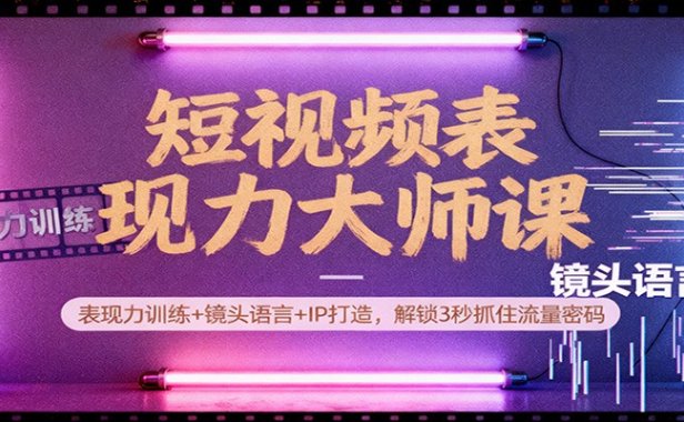 短视频表现力大师课：表现力训练+镜头语言+IP打造，解锁3秒抓住流量密码