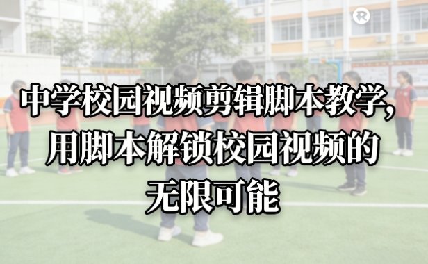 中学校园视频剪辑脚本教学，用脚本解锁校园视频的无限可能