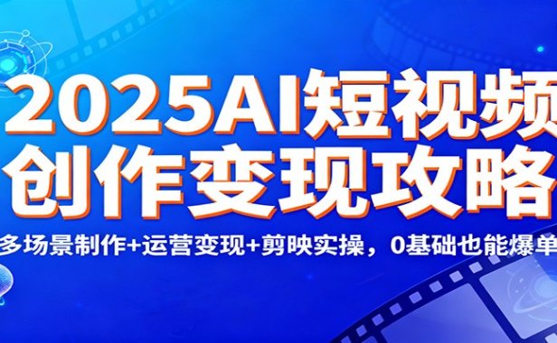 2025AI短视频创作变现攻略：多场景制作+运营变现+剪映实操，0 基础也能爆单