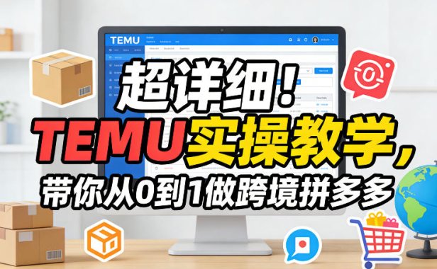 超详细！TEMU实操教学，带你从0到1做跨境拼多多