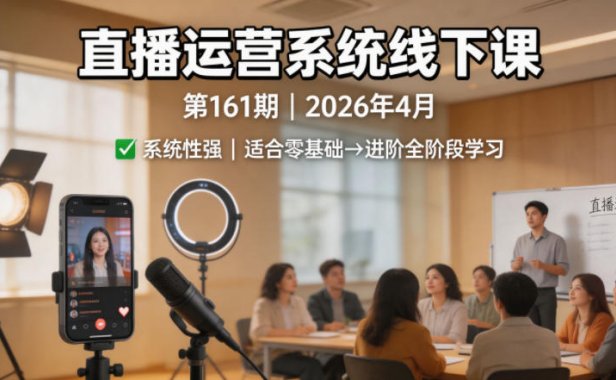 直播运营系统线下课第161期2026年4月，系统性强，适合零基础到进阶学习【录音+文档】