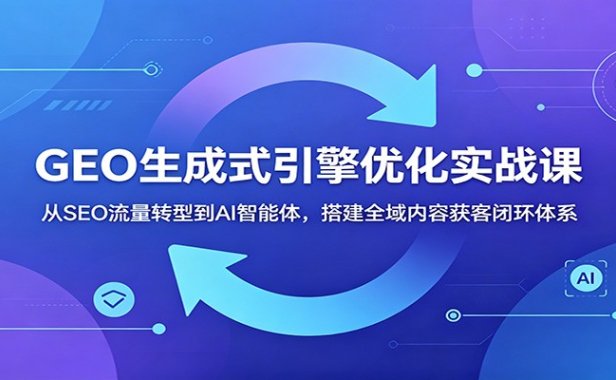 GEO生成式引擎优化实战课:从SEO流量转型到AI智能体,搭建全域内容获客闭环体系