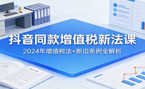 抖音同款增值税新法课：2024年增值税法+新旧条例全解析