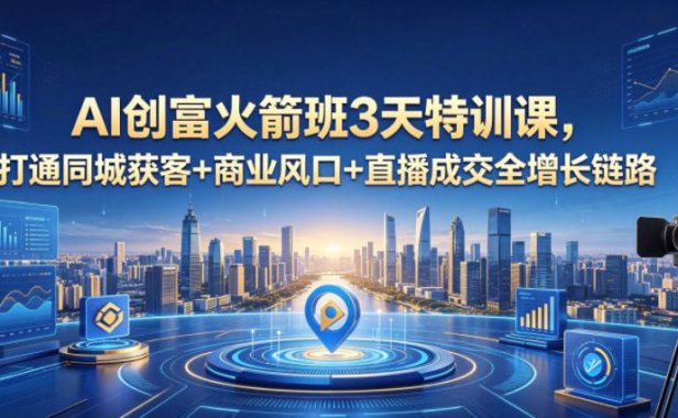 AI创富火箭班3天特训课,打通同城获客+商业风口+直播成交全增长链路,2026年4月新课