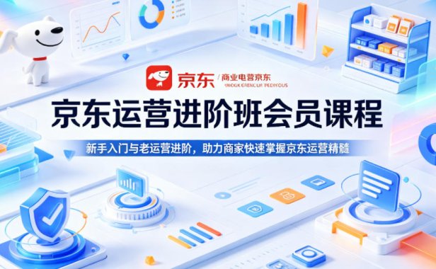 京东运营进阶班会员课程，新手入门与老运营进阶，助力商家快速掌握京东运营精髓