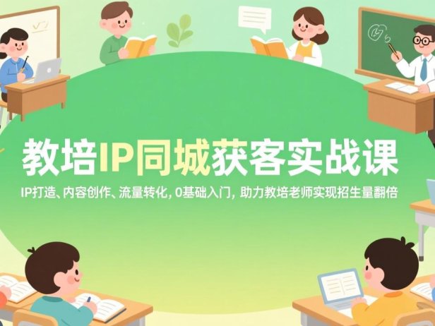 教培IP同城获客实战课，IP打造、内容创作、流量转化，0基础入门，助力教培老师实现招生量翻倍