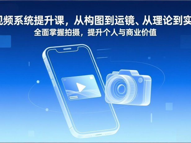 短视频系统提升课,从构图到运镜、从理论到实战,全面掌握拍摄,提升个人与商业价值