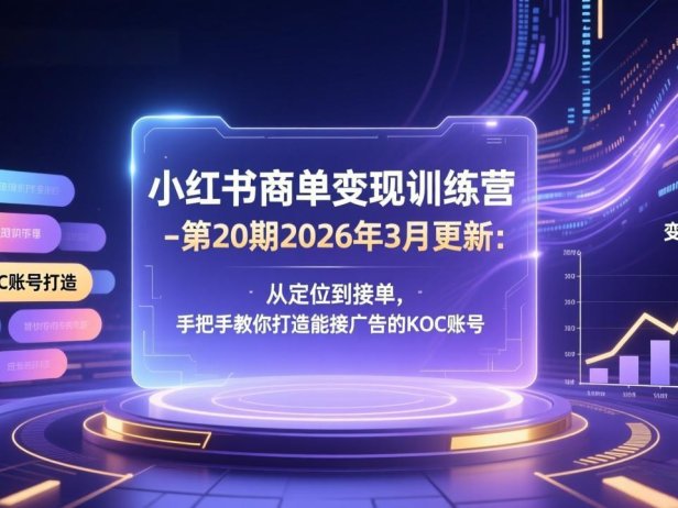 小红书商单变现训练营-第20期26年3月更新:从定位到接单,手把手教你打造能接广告的KOC账号
