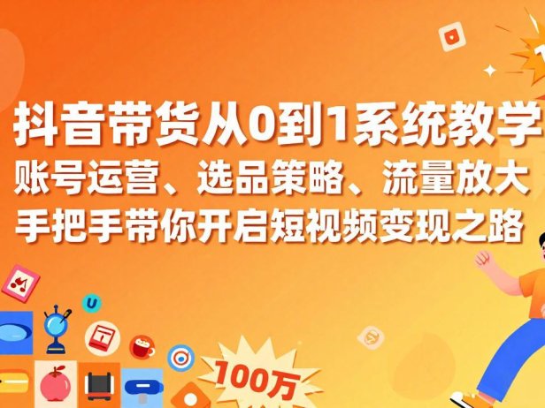 抖音带货从0到1系统教学，账号运营、选品策略、流量放大，手把手带你开启短视频变现之路