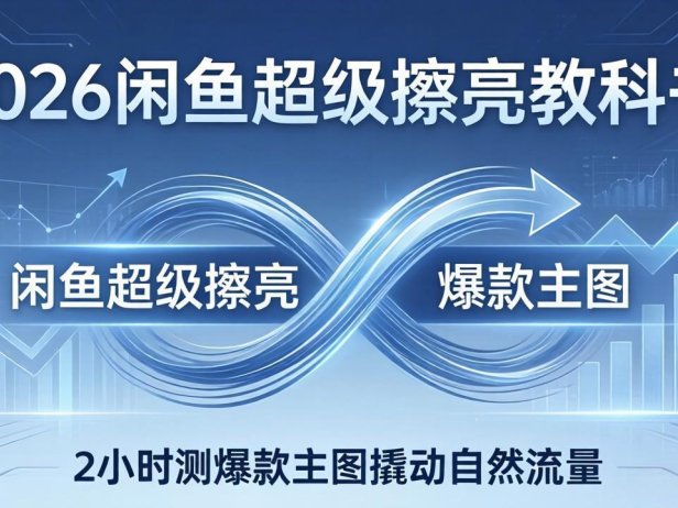 2026闲鱼超级擦亮教科书：底层逻辑出价×转化率，2小时测爆款主图撬动自然流量