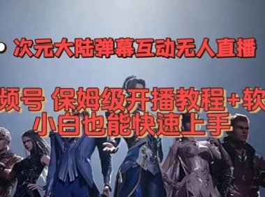 视频号次元大陆弹幕互动无人直播,视频号保姆级开播教程 软件,小白也能