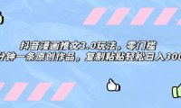 抖音漫画推文3.0玩法,零门槛,三分钟一条原创作品,复制粘贴轻松日入300
