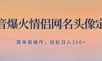 抖音爆火情侣网名头像定制,简单易操作,轻松日入300 ,无需养号