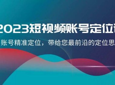 2023短视频账号-定位课,账号精准定位,带给您最前沿的定位思路(21节课)