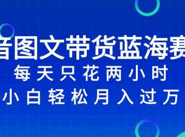 抖音图文带货蓝海赛道,每天只花2小时,小白轻松过万