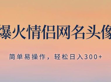 抖音爆火情侣网名头像定制,简单易操作,轻松日入300 ,无需养号