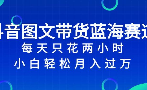 抖音图文带货蓝海赛道,每天只花2小时,小白轻松过万