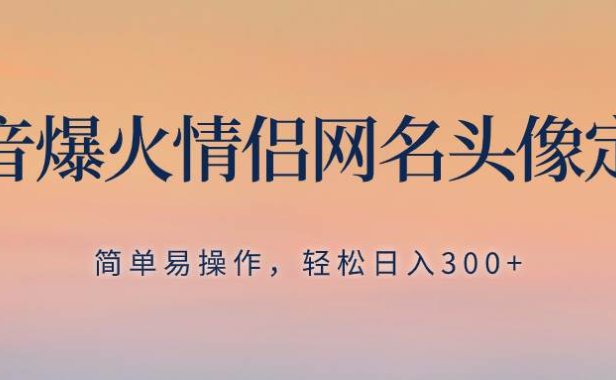 抖音爆火情侣网名头像定制,简单易操作,轻松日入300 ,无需养号