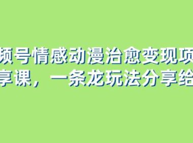 视频号情感动漫治愈变现项目分享课,一条龙玩法分享给你(教程 素材)