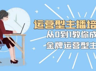 运营型主播培训班:从0到1教你成为金牌运营型主播(25节课)
