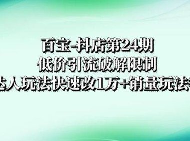 百宝-抖店第24期:低价引流破解限制,达人玩法快速改1万 销量玩法等