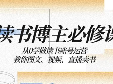 读书 博主 必修课:从0学做读书账号运营:教你图文、视频、直播卖书