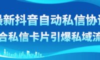 最新抖音自动私信协议,配合私信卡片引爆私域流量