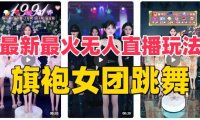 抖音最新最火旗袍女团跳舞无人直播玩法(含开播视频教程 软件 互动视频素材)