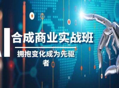 AI-合成商业实操班,拥抱变化成为先驱者(19节课)
