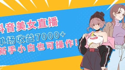 抖音美女直播，单场收益7000 ,新手小白也可操作