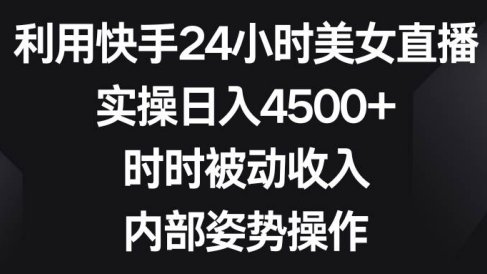 利用快手24小时美女直播，实操日入4500+，时时被动收入，内部姿势操作