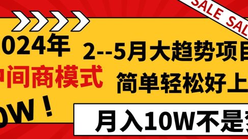 2024年2–5月大趋势项目，利用中间商模式，简单轻松好上手，轻松月入10W…