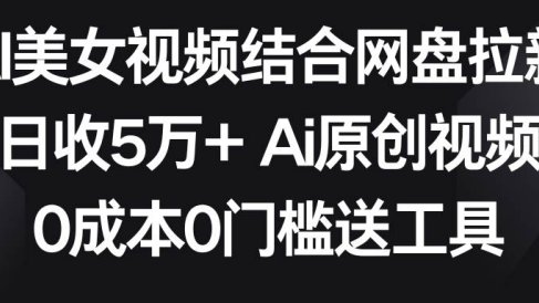 AI美女视频结合网盘拉新，日收5万+两分钟一条Ai原创视频，0成本0门槛送工具