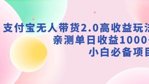 支付宝无人带货2.0高收益玩法，亲测单日收益1000+，小白必备项目