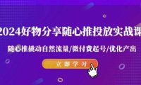 2024好物分享-随心推投放实战课 随心推撬动自然流量/微付费起号/优化产出
