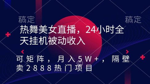 热舞美女直播,24小时全天挂机被动收入,可矩阵 月入5W+隔壁卖2888热门项目