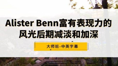 Alister Benn富有表现力的风光后期减淡和加深大师班-中英字幕