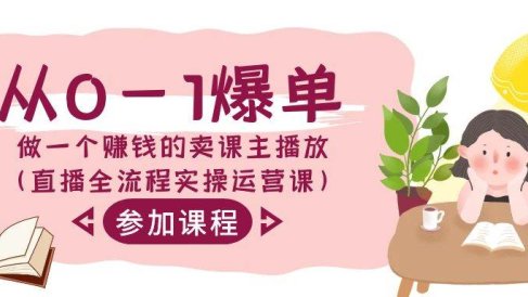 从0-1爆单-做一个赚钱的卖课主播放(直播全流程实操运营课)