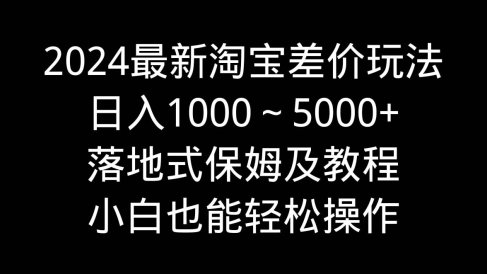 2024最新淘宝差价玩法,日入1000~5000+落地式保姆及教程 小白也能轻松操作