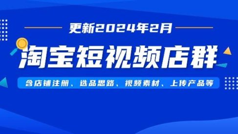 淘宝短视频店群(更新2024年2月)含店铺注册、选品思路、视频素材、上传…