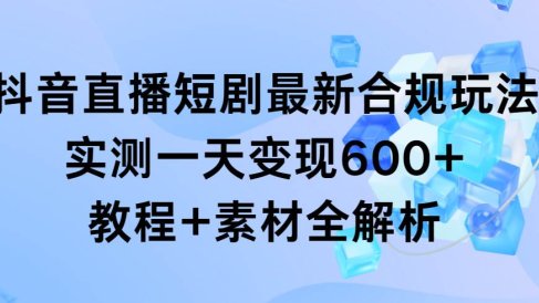 抖音直播短剧最新合规玩法，实测一天变现600+，教程+素材全解析