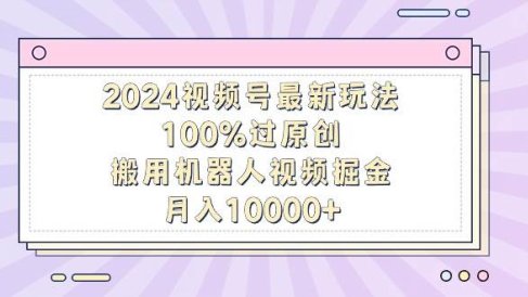 2024视频号最新玩法，100%过原创，搬用机器人视频掘金，月入10000+