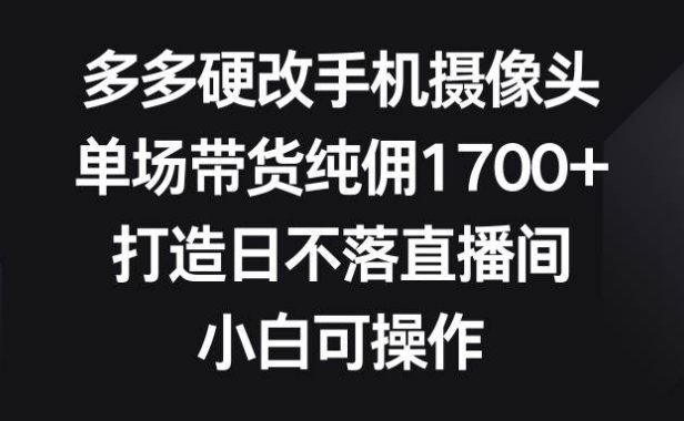 多多硬改手机摄像头，单场带货纯佣1700+，打造日不落直播间，小白可操作
