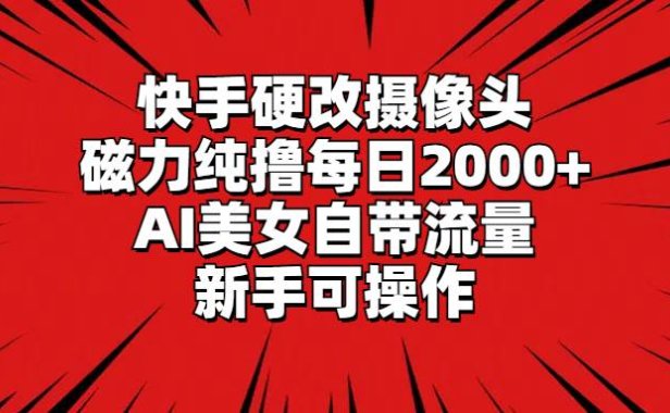 快手硬改摄像头,磁力纯撸每日2000+,AI美女自带流量,新手可操作