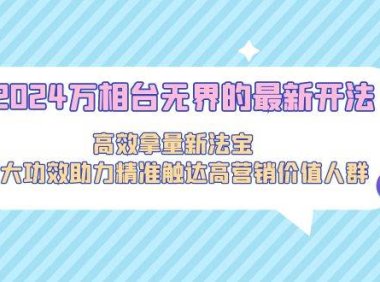 2024万相台无界的最新开法,高效拿量新法宝,四大功效助力精准触达高营…