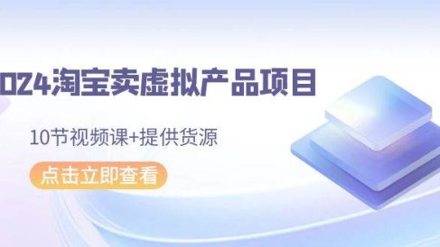 2024淘宝卖虚拟产品项目，10节视频课+提供货源