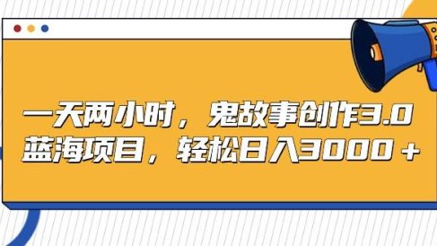 一天两小时，鬼故事创作3.0，蓝海项目，轻松日入3000＋