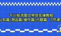 千川投流图文带货实操教程:认知篇/测品篇/操作篇/问题篇(7节课)