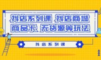 抖店系列课,抖店商城、商品卡、无货源等玩法